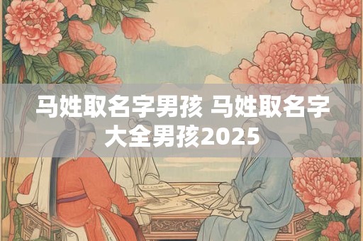 马姓取名字男孩 马姓取名字大全男孩2025