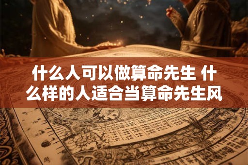 什么人可以做算命先生 什么样的人适合当算命先生风水师