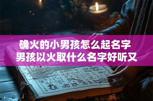 确火的小男孩怎么起名字 男孩以火取什么名字好听又有深意
