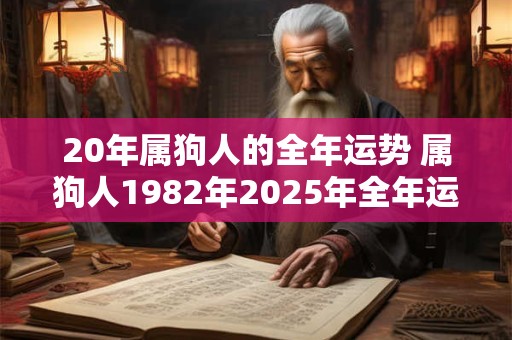 20年属狗人的全年运势 属狗人1982年2025年全年运势运程