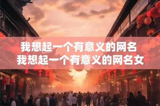 我想起一个有意义的网名 我想起一个有意义的网名女生
