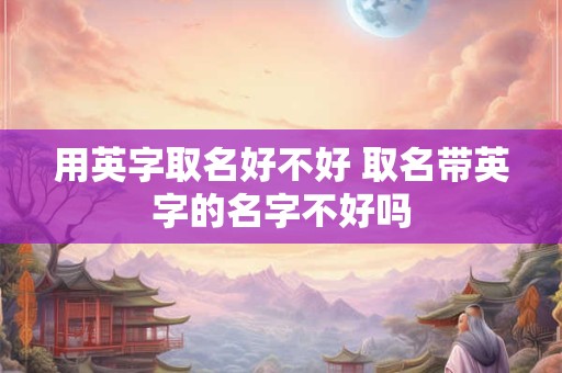 用英字取名好不好 取名带英字的名字不好吗