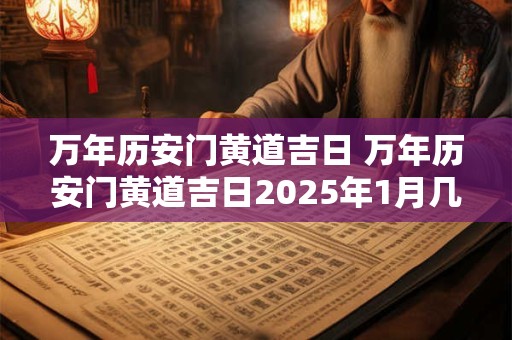 万年历安门黄道吉日 万年历安门黄道吉日2025年1月几点到几点