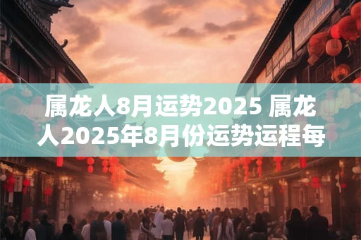 详细阅读:属龙人8月运势2025 属龙人2025年8月份运势运程每月运程 属龙人8月运势2025 属龙人2025年8月份运势运程每月运程