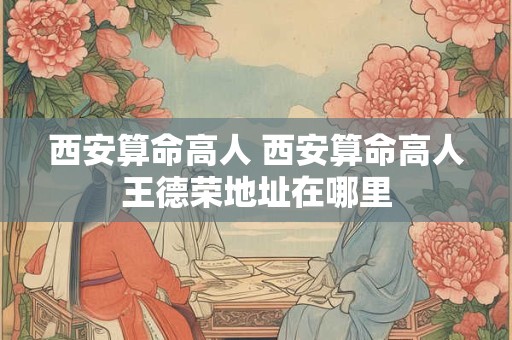 西安算命高人 西安算命高人王德荣地址在哪里