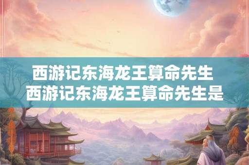 西游记东海龙王算命先生 西游记东海龙王算命先生是哪一集