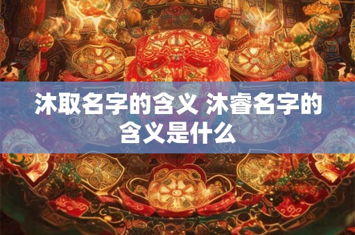 沐取名字的含义 沐睿名字的含义是什么