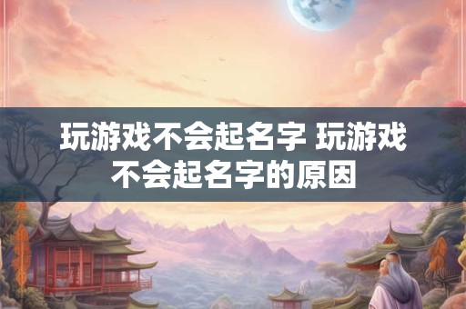 玩游戏不会起名字 玩游戏不会起名字的原因