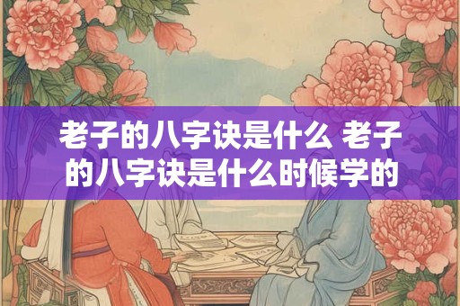 老子的八字诀是什么 老子的八字诀是什么时候学的