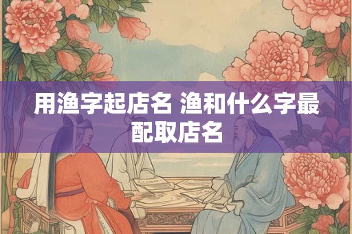 用渔字起店名 渔和什么字最配取店名