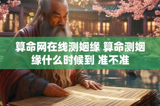 算命网在线测姻缘 算命测姻缘什么时候到 准不准