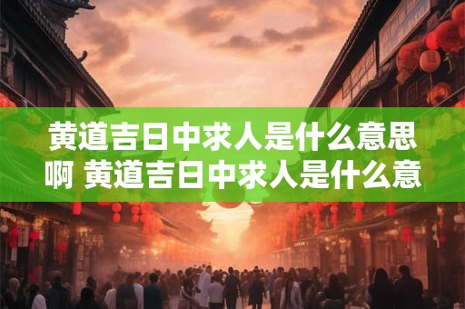 黄道吉日中求人是什么意思啊 黄道吉日中求人是什么意思啊怎么解释