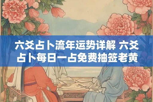 六爻占卜流年运势详解 六爻占卜每日一占免费抽签老黄历