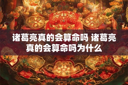 诸葛亮真的会算命吗 诸葛亮真的会算命吗为什么
