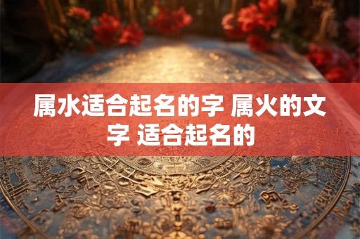 属水适合起名的字 属火的文字 适合起名的