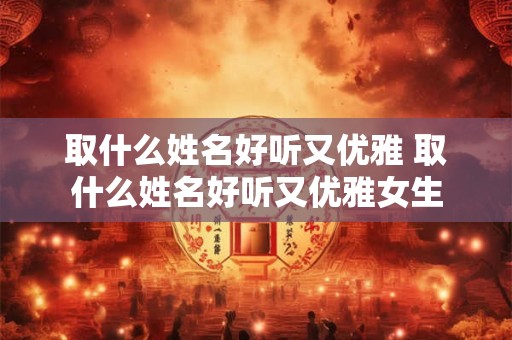取什么姓名好听又优雅 取什么姓名好听又优雅女生