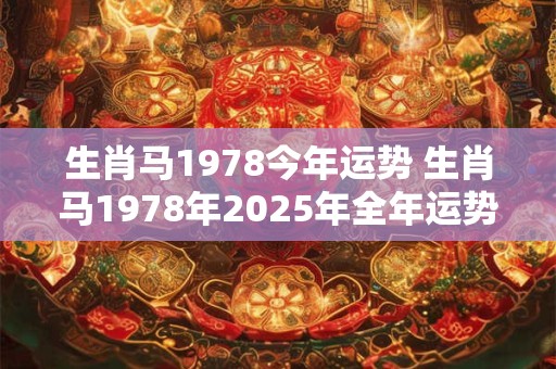 生肖马1978今年运势 生肖马1978年2025年全年运势