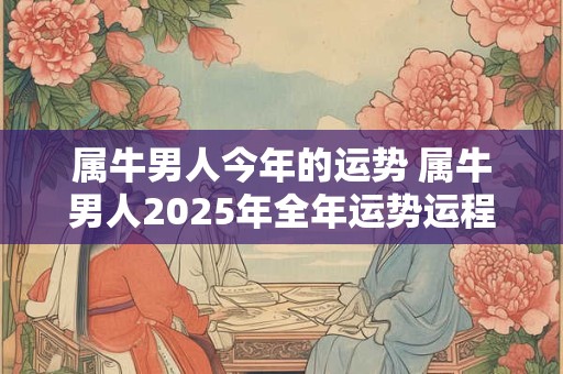 属牛男人今年的运势 属牛男人2025年全年运势运程详解