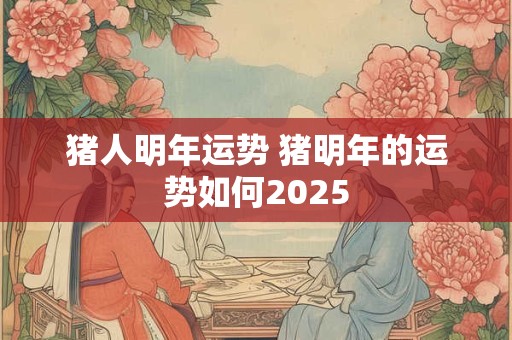 猪人明年运势 猪明年的运势如何2025