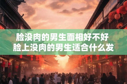 脸没肉的男生面相好不好 脸上没肉的男生适合什么发型