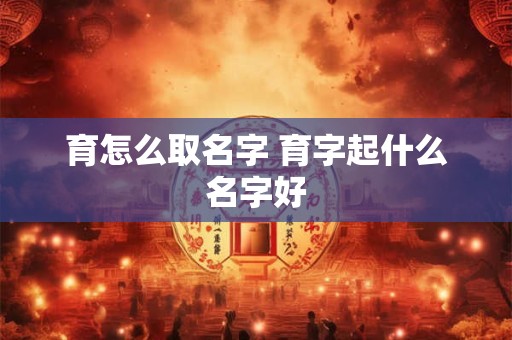 育怎么取名字 育字起什么名字好