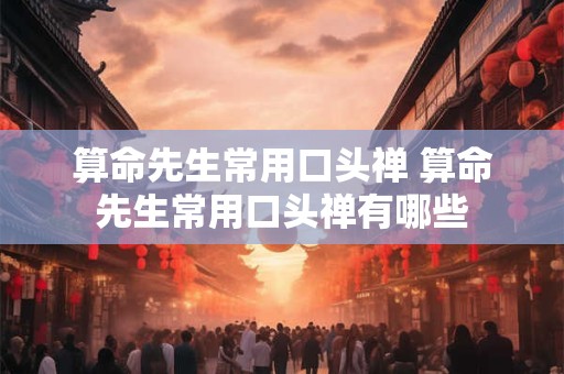 算命先生常用口头禅 算命先生常用口头禅有哪些