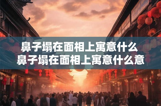鼻子塌在面相上寓意什么 鼻子塌在面相上寓意什么意思