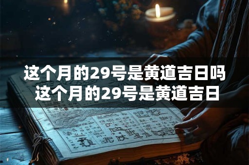 这个月的29号是黄道吉日吗 这个月的29号是黄道吉日吗为什么