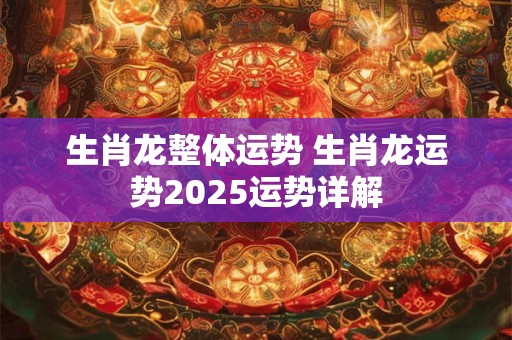 详细阅读:生肖龙整体运势 生肖龙运势2025运势详解 生肖龙整体运势 生肖龙运势2025运势详解