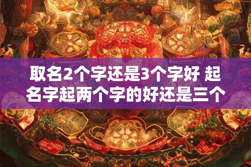 取名2个字还是3个字好 起名字起两个字的好还是三个字的好