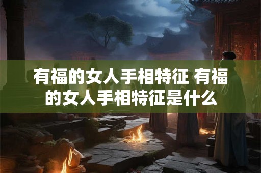 有福的女人手相特征 有福的女人手相特征是什么