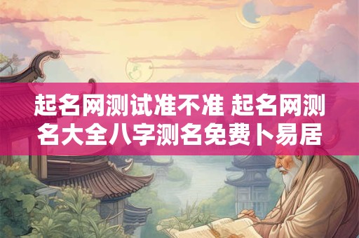 起名网测试准不准 起名网测名大全八字测名免费卜易居