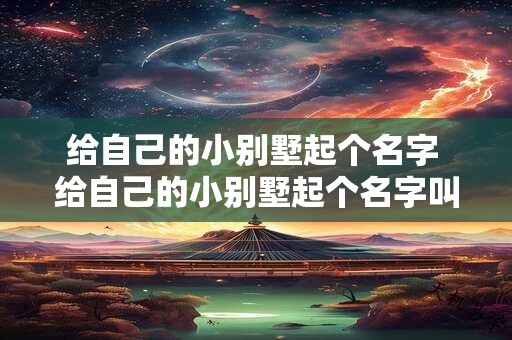 给自己的小别墅起个名字 给自己的小别墅起个名字叫什么好