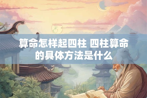 算命怎样起四柱 四柱算命的具体方法是什么