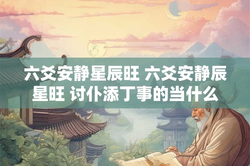 六爻安静星辰旺 六爻安静辰星旺 讨仆添丁事的当什么意思