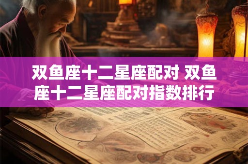 双鱼座十二星座配对 双鱼座十二星座配对指数排行