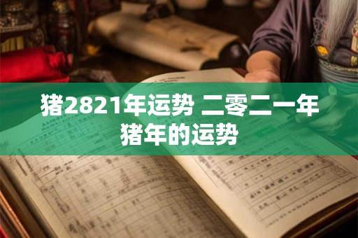 猪2821年运势 二零二一年猪年的运势