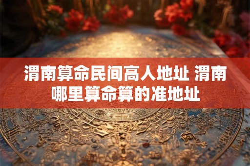 渭南算命民间高人地址 渭南哪里算命算的准地址