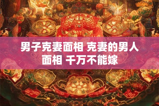 男子克妻面相 克妻的男人面相 千万不能嫁