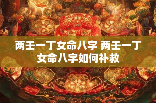 两壬一丁女命八字 两壬一丁女命八字如何补救