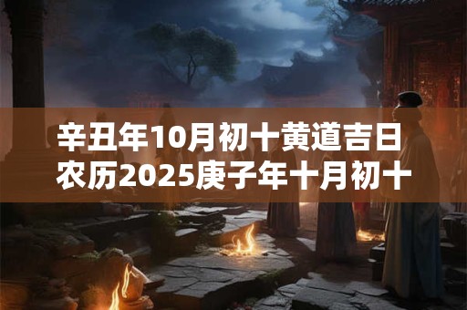 辛丑年10月初十黄道吉日 农历2025庚子年十月初十黄历吉时