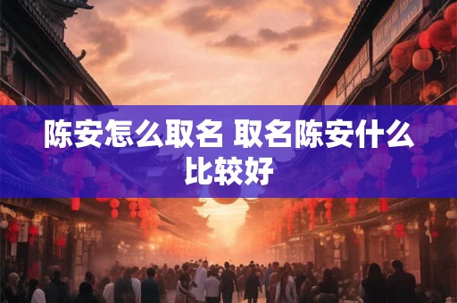 陈安怎么取名 取名陈安什么比较好