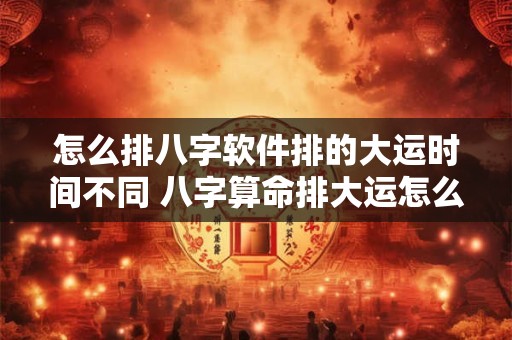 怎么排八字软件排的大运时间不同 八字算命排大运怎么看 举例说明