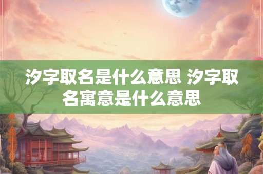 汐字取名是什么意思 汐字取名寓意是什么意思