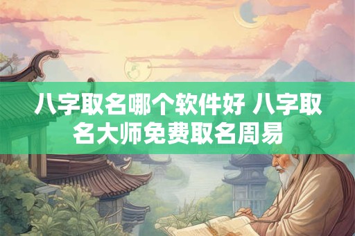八字取名哪个软件好 八字取名大师免费取名周易