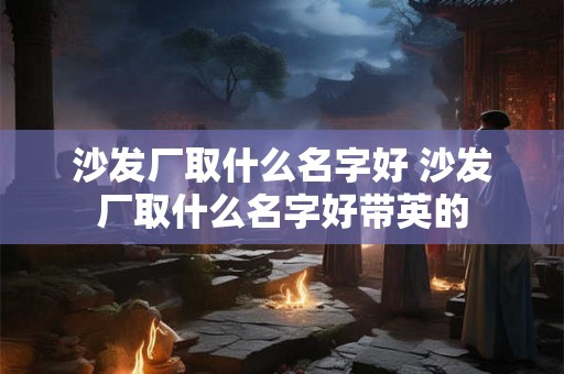 沙发厂取什么名字好 沙发厂取什么名字好带英的