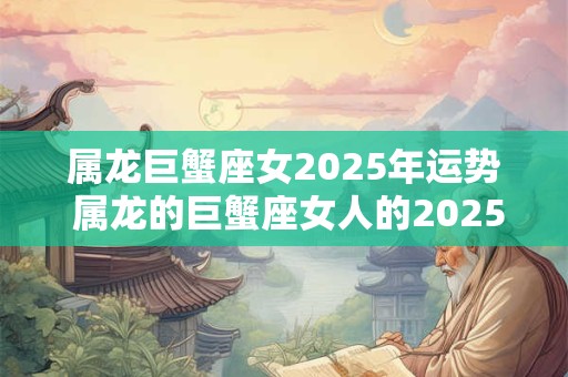 属龙巨蟹座女2025年运势 属龙的巨蟹座女人的2025