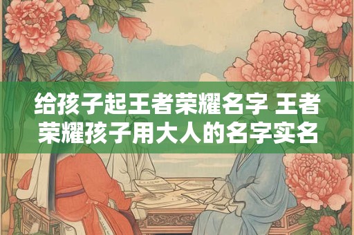 给孩子起王者荣耀名字 王者荣耀孩子用大人的名字实名登记