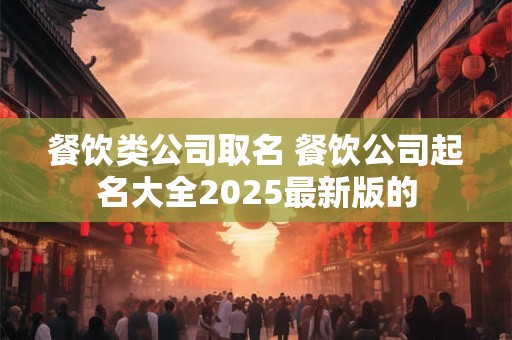 餐饮类公司取名 餐饮公司起名大全2025最新版的