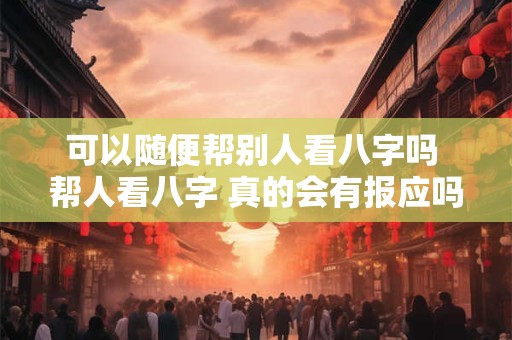 可以随便帮别人看八字吗 帮人看八字 真的会有报应吗